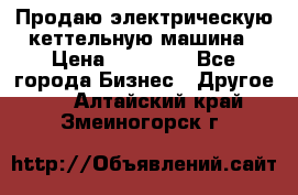 Продаю электрическую кеттельную машина › Цена ­ 50 000 - Все города Бизнес » Другое   . Алтайский край,Змеиногорск г.